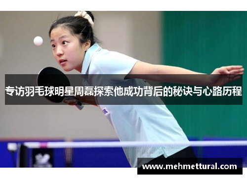 专访羽毛球明星周磊探索他成功背后的秘诀与心路历程