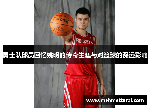 勇士队球员回忆姚明的传奇生涯与对篮球的深远影响