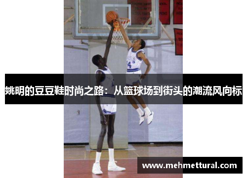 姚明的豆豆鞋时尚之路：从篮球场到街头的潮流风向标