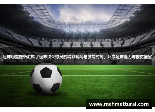 足球明星壁纸汇聚了世界顶尖球员的精彩瞬间与激情时刻，尽享足球魅力与视觉盛宴