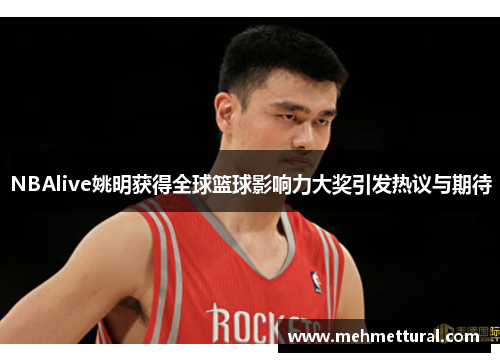 NBAlive姚明获得全球篮球影响力大奖引发热议与期待