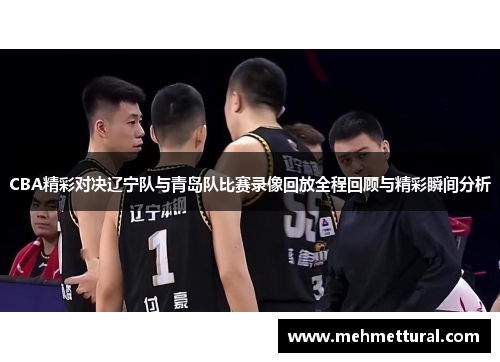 CBA精彩对决辽宁队与青岛队比赛录像回放全程回顾与精彩瞬间分析