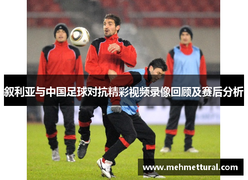 叙利亚与中国足球对抗精彩视频录像回顾及赛后分析
