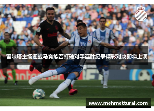 害尔塔主场迎战马竞能否打破对手连胜纪录精彩对决即将上演