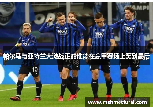 帕尔马与亚特兰大激战正酣谁能在意甲赛场上笑到最后